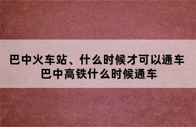 巴中火车站、什么时候才可以通车 巴中高铁什么时候通车